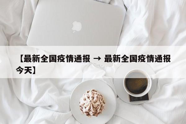 【最新全国疫情通报 → 最新全国疫情通报今天】