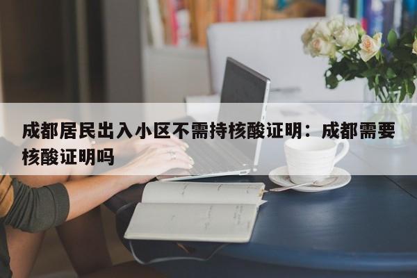 成都居民出入小区不需持核酸证明:成都需要核酸证明吗