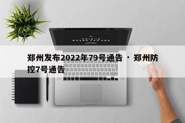 郑州发布2022年79号通告 · 郑州防控7号通告