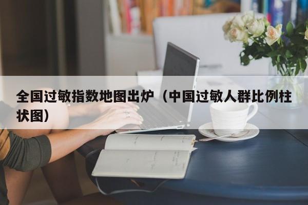 全国过敏指数地图出炉(中国过敏人群比例柱状图)