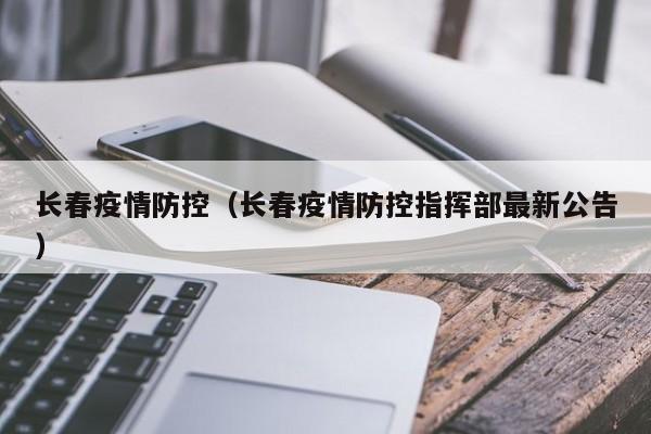 长春疫情防控(长春疫情防控指挥部最新公告)