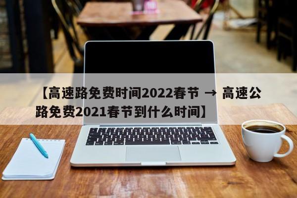 【高速路免费时间2022春节 → 高速公路免费2021春节到什么时间】