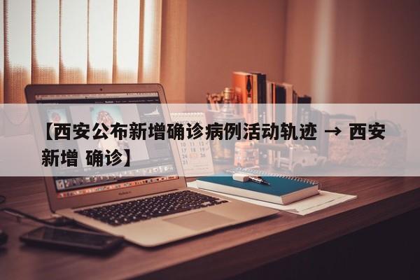 【西安公布新增确诊病例活动轨迹 → 西安 新增 确诊】