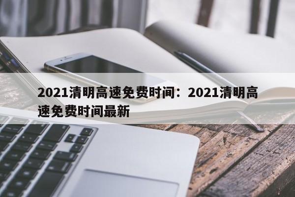 2021清明高速免费时间:2021清明高速免费时间最新