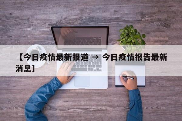 【今日疫情最新报道 → 今日疫情报告最新消息】