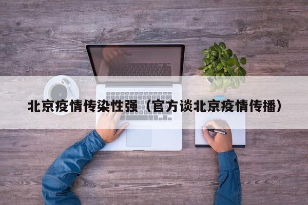北京疫情传染性强(官方谈北京疫情传播)