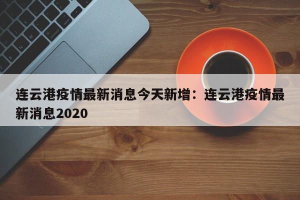 连云港疫情最新消息今天新增:连云港疫情最新消息2020