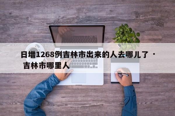 日增1268例吉林市出来的人去哪儿了 · 吉林市哪里人