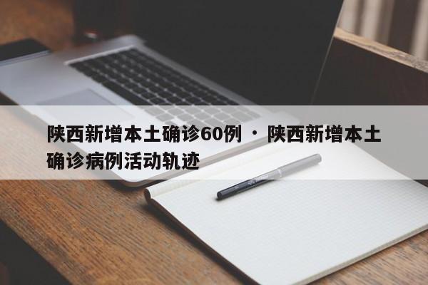 陕西新增本土确诊60例 · 陕西新增本土确诊病例活动轨迹