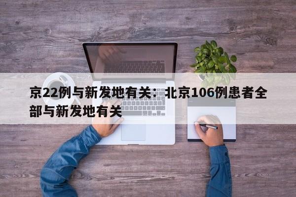 京22例与新发地有关:北京106例患者全部与新发地有关