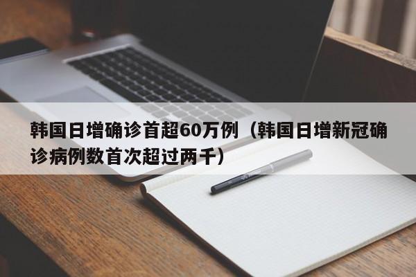 韩国日增确诊首超60万例(韩国日增新冠确诊病例数首次超过两千)