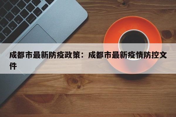 成都市最新防疫政策:成都市最新疫情防控文件