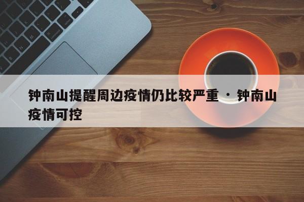 钟南山提醒周边疫情仍比较严重 · 钟南山疫情可控