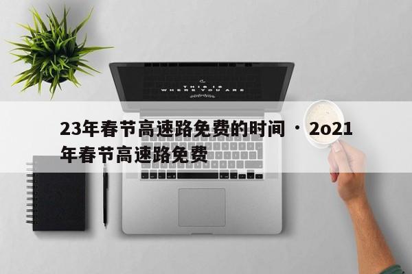 23年春节高速路免费的时间 · 2o21年春节高速路免费