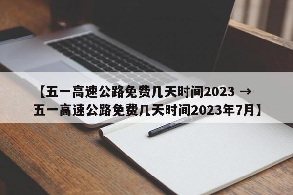 【五一高速公路免费几天时间2023 → 五一高速公路免费几天时间2023年7月】