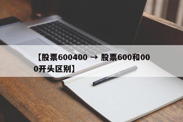【股票600400 → 股票600和000开头区别】