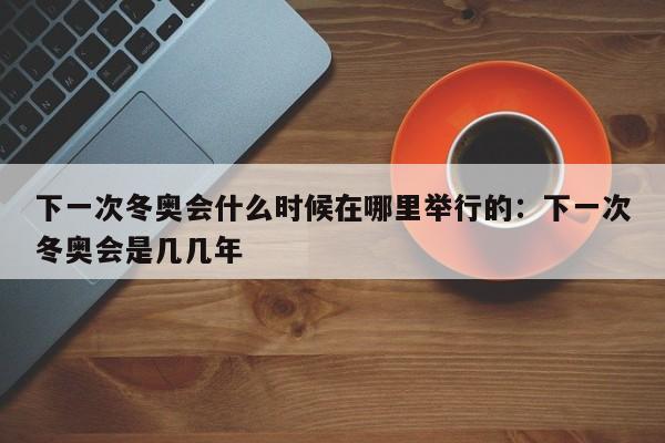 下一次冬奥会什么时候在哪里举行的:下一次冬奥会是几几年