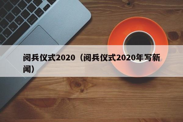 阅兵仪式2020(阅兵仪式2020年写新闻)