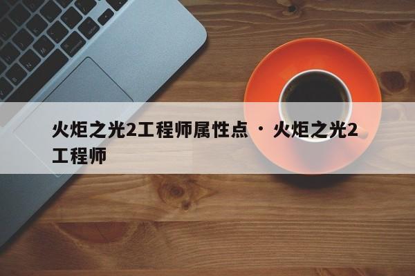 火炬之光2工程师属性点 · 火炬之光2 工程师