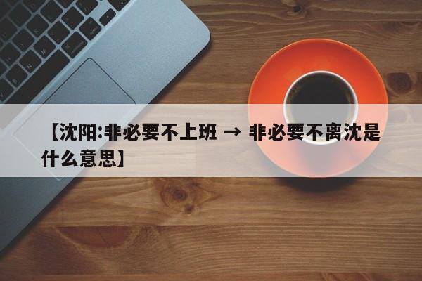 【沈阳:非必要不上班 → 非必要不离沈是什么意思】