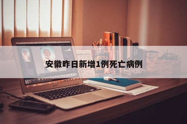 安徽昨日新增1例死亡病例