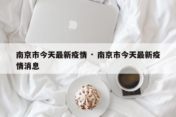 南京市今天最新疫情 · 南京市今天最新疫情消息