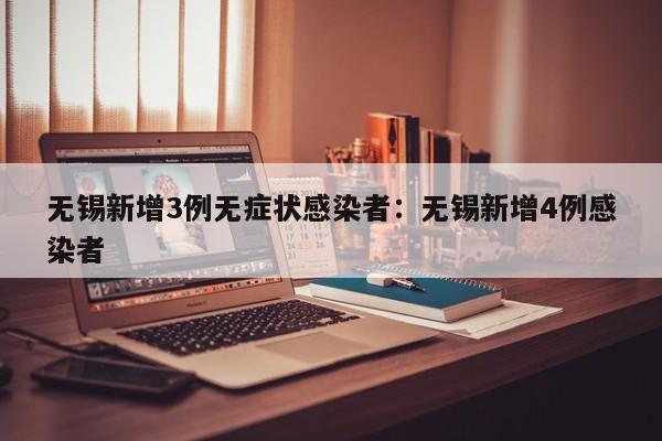 无锡新增3例无症状感染者:无锡新增4例感染者