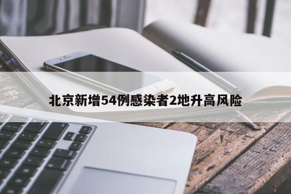 北京新增54例感染者2地升高风险