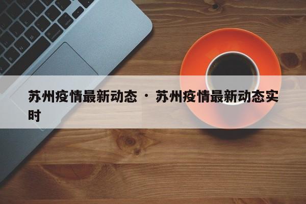 苏州疫情最新动态 · 苏州疫情最新动态实时