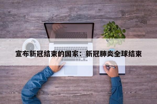 宣布新冠结束的国家:新冠肺炎全球结束