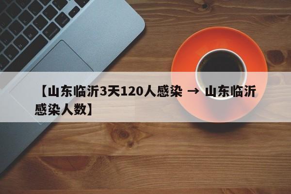 【山东临沂3天120人感染 → 山东临沂感染人数】