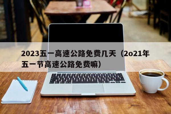 2023五一高速公路免费几天(2o21年五一节高速公路免费嘛)