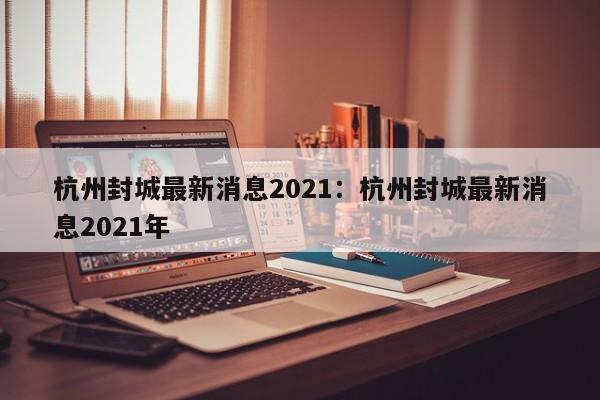 杭州封城最新消息2021:杭州封城最新消息2021年