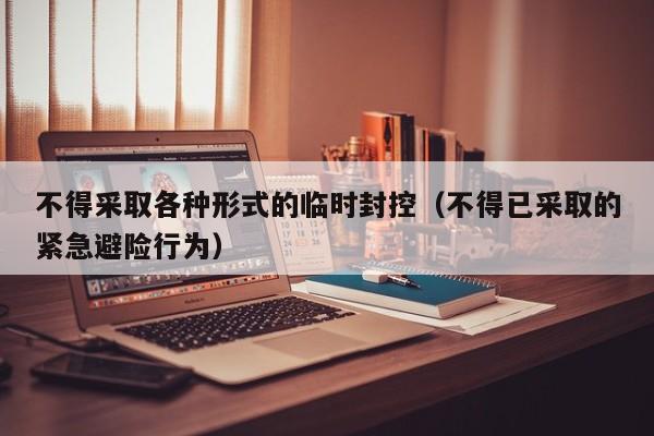 不得采取各种形式的临时封控(不得已采取的紧急避险行为)