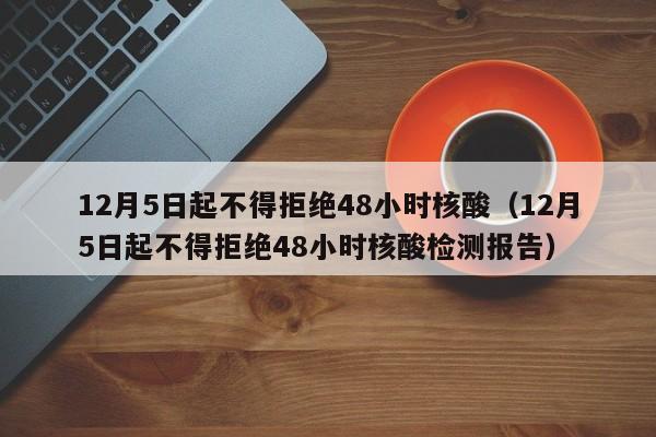 12月5日起不得拒绝48小时核酸(12月5日起不得拒绝48小时核酸检测报告)
