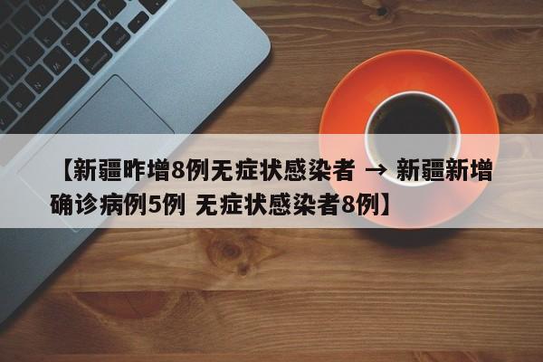 【新疆昨增8例无症状感染者 → 新疆新增确诊病例5例 无症状感染者8例】