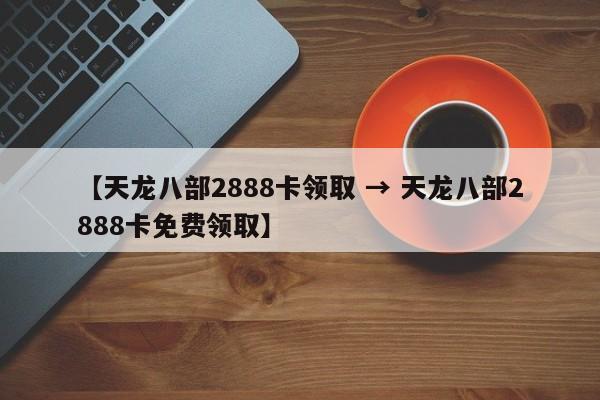 【天龙八部2888卡领取 → 天龙八部2888卡免费领取】
