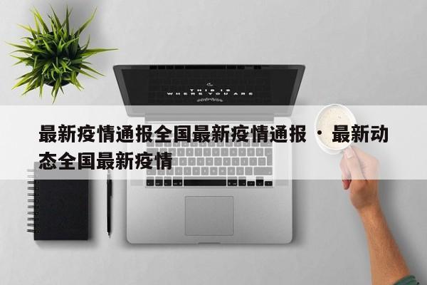 最新疫情通报全国最新疫情通报 · 最新动态全国最新疫情