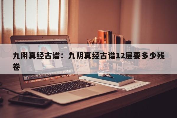 九阴真经古谱:九阴真经古谱12层要多少残卷