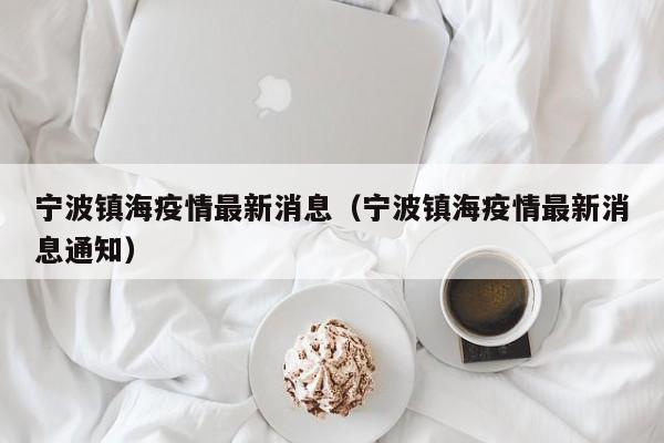 宁波镇海疫情最新消息(宁波镇海疫情最新消息通知)