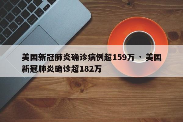 美国新冠肺炎确诊病例超159万 · 美国新冠肺炎确诊超182万