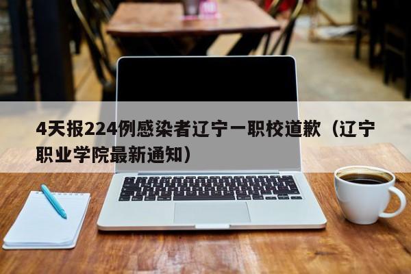 4天报224例感染者辽宁一职校道歉(辽宁职业学院最新通知)