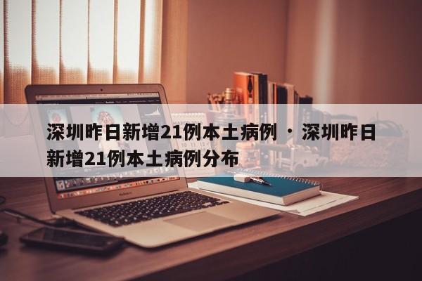 深圳昨日新增21例本土病例 · 深圳昨日新增21例本土病例分布