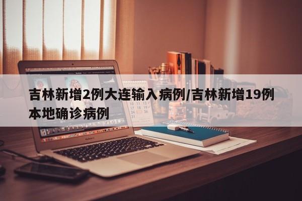 吉林新增2例大连输入病例/吉林新增19例本地确诊病例