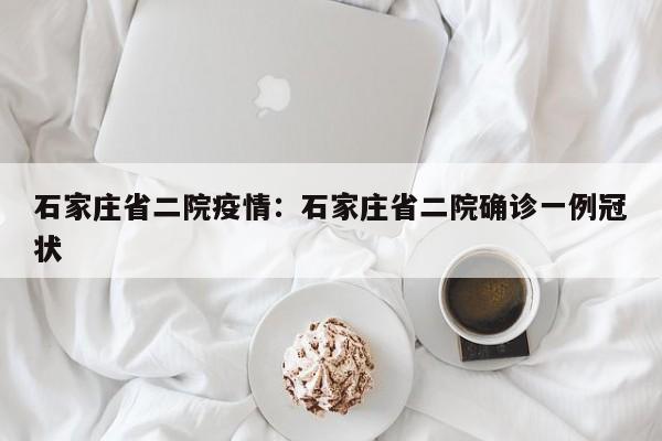 石家庄省二院疫情:石家庄省二院确诊一例冠状