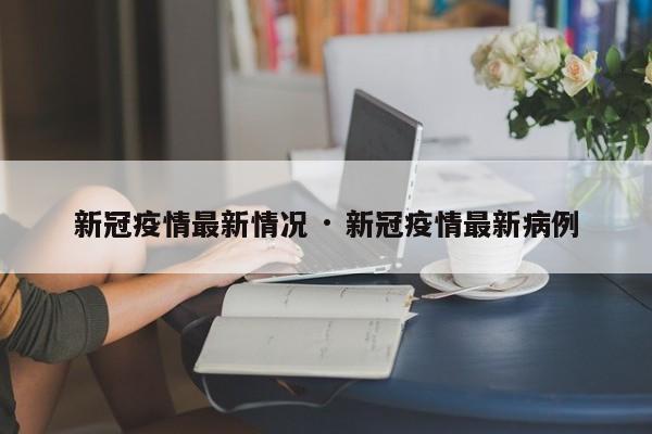 新冠疫情最新情况 · 新冠疫情最新病例