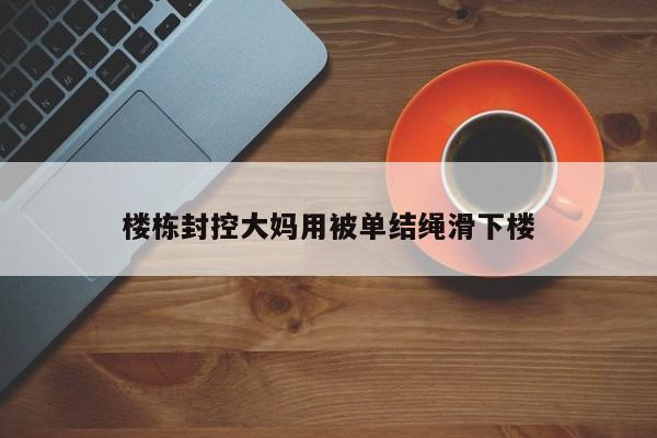 楼栋封控大妈用被单结绳滑下楼