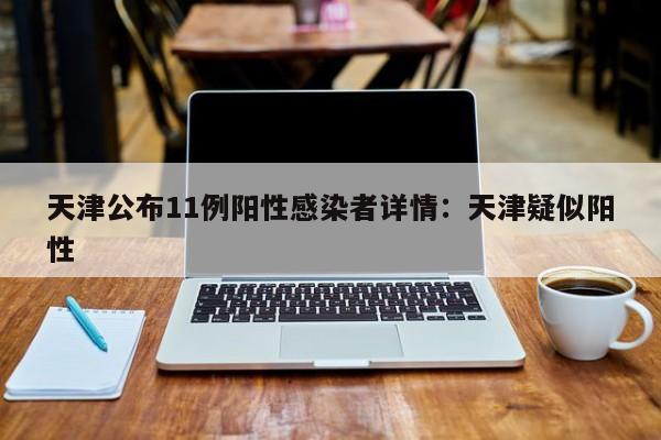 天津公布11例阳性感染者详情:天津疑似阳性