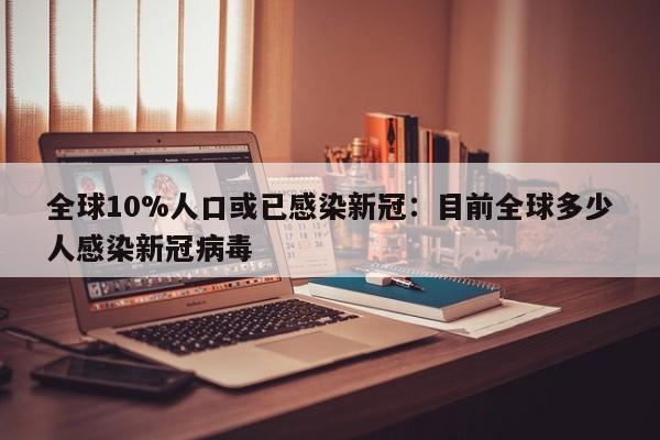 全球10%人口或已感染新冠：目前全球多少人感染新冠病毒