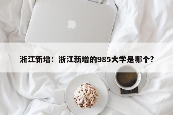浙江新增:浙江新增的985大学是哪个?